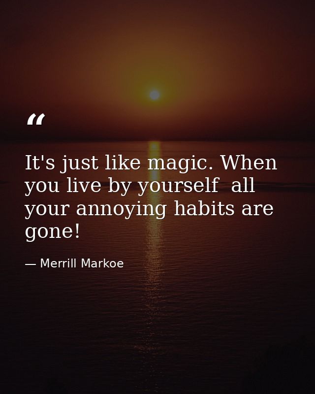 It's just like magic. When you live by yourself  all your annoying habits are gone! — Merrill Markoe