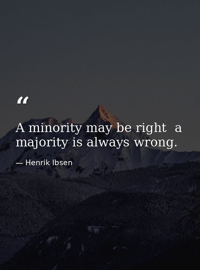 A minority may be right  a majority is always wrong. — Henrik Ibsen