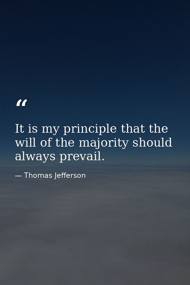 It is my principle that the will of the majority should always prevail. — Thomas Jefferson