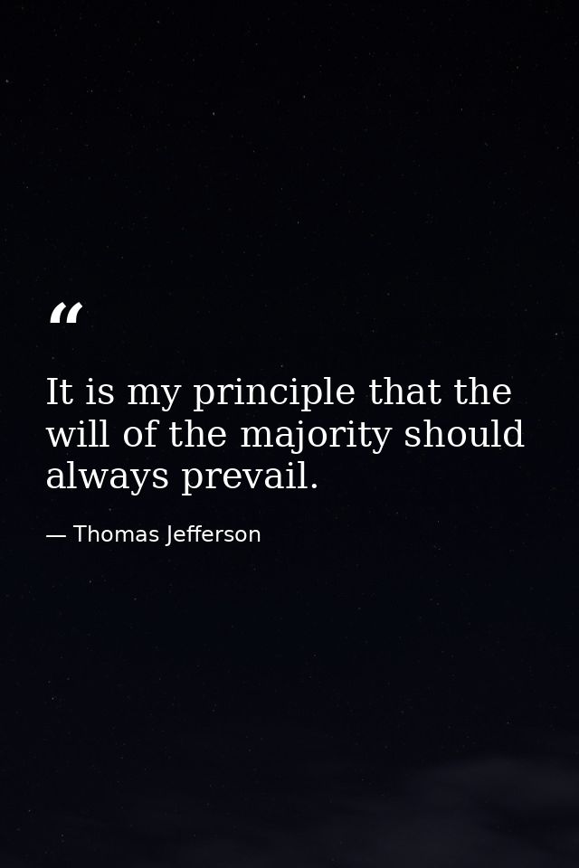 It is my principle that the will of the majority should always prevail. — Thomas Jefferson