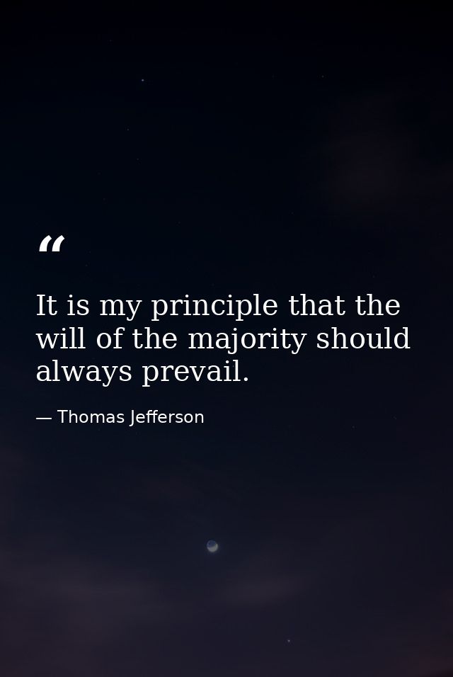It is my principle that the will of the majority should always prevail. — Thomas Jefferson