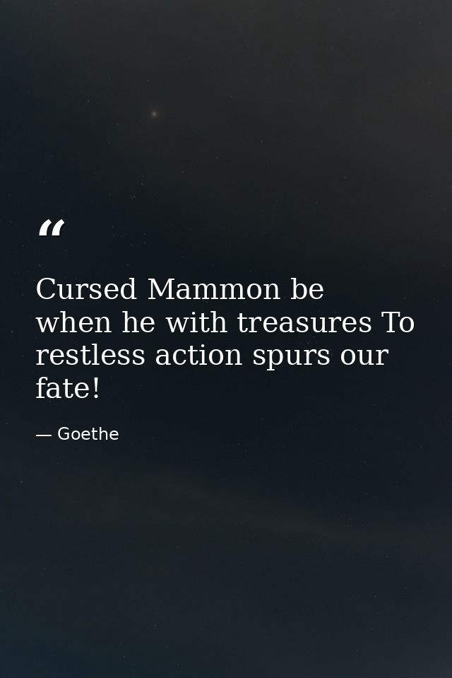 Cursed Mammon be  when he with treasures To restless action spurs our fate! — Goethe
