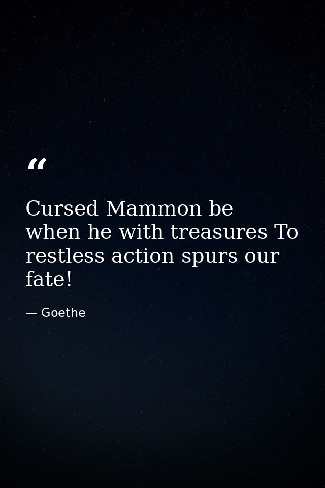 Cursed Mammon be  when he with treasures To restless action spurs our fate! — Goethe