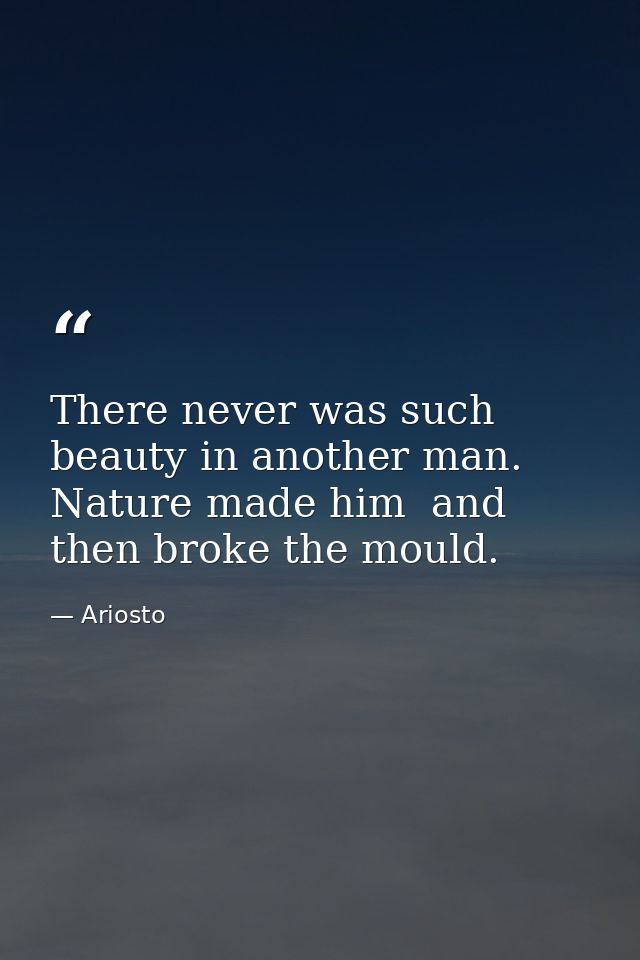 There never was such beauty in another man. Nature made him  and then broke the mould. — Ariosto