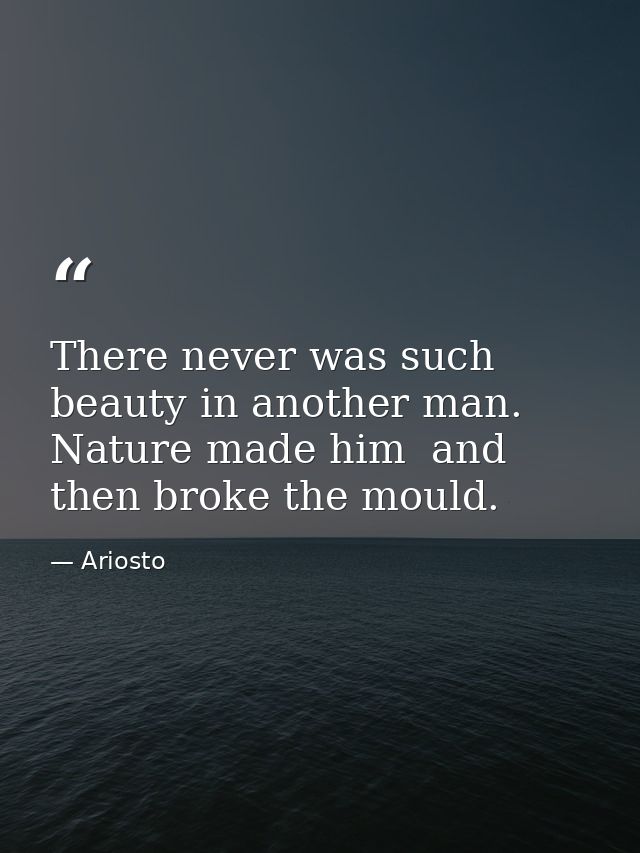 There never was such beauty in another man. Nature made him  and then broke the mould. — Ariosto