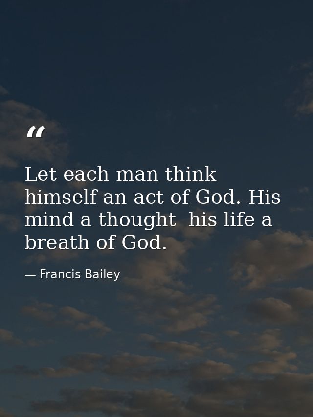 Let each man think himself an act of God. His mind a thought  his life a breath of God. — Francis Bailey