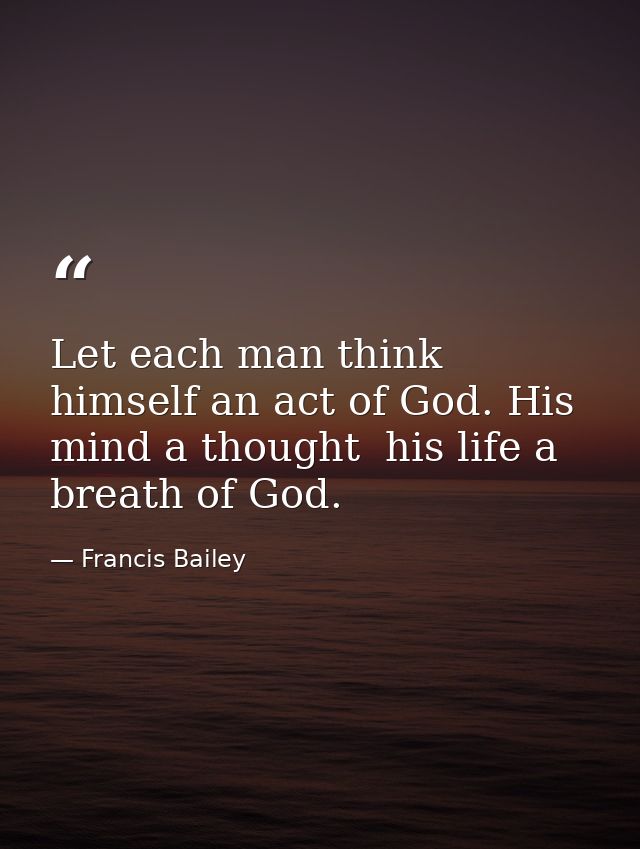 Let each man think himself an act of God. His mind a thought  his life a breath of God. — Francis Bailey