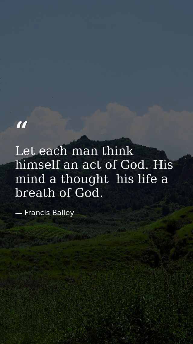 Let each man think himself an act of God. His mind a thought  his life a breath of God. — Francis Bailey