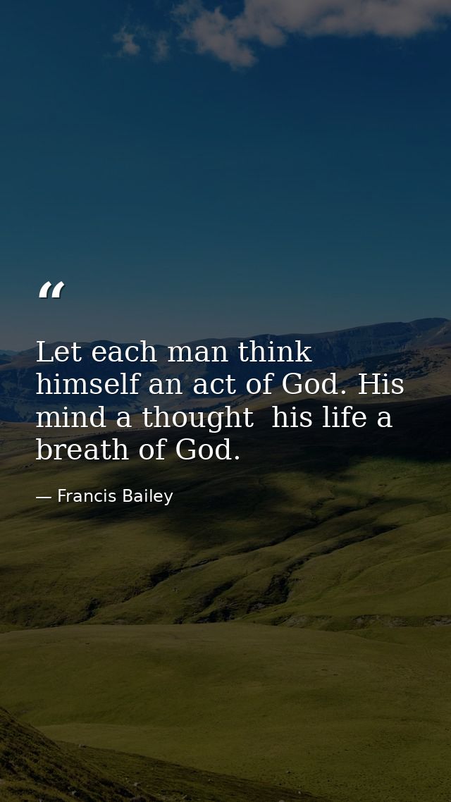 Let each man think himself an act of God. His mind a thought  his life a breath of God. — Francis Bailey