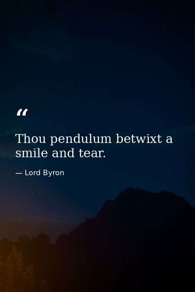Thou pendulum betwixt a smile and tear. — Lord Byron