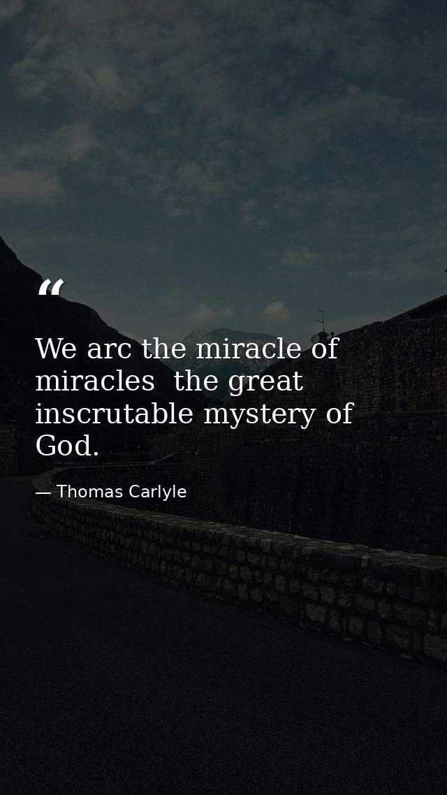 We arc the miracle of miracles  the great inscrutable mystery of God. — Thomas Carlyle