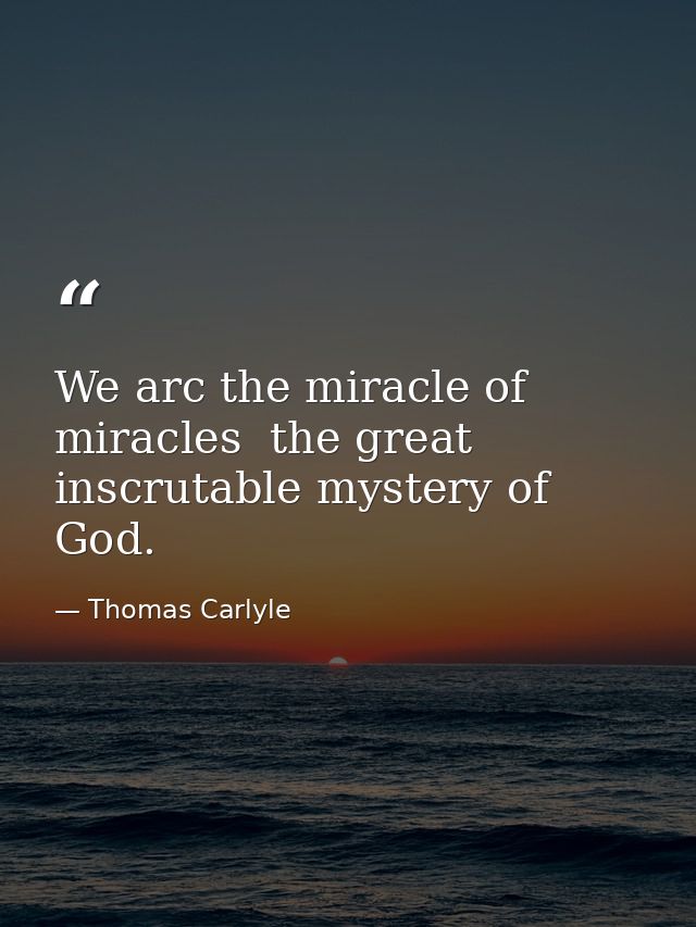 We arc the miracle of miracles  the great inscrutable mystery of God. — Thomas Carlyle