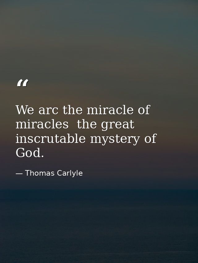 We arc the miracle of miracles  the great inscrutable mystery of God. — Thomas Carlyle