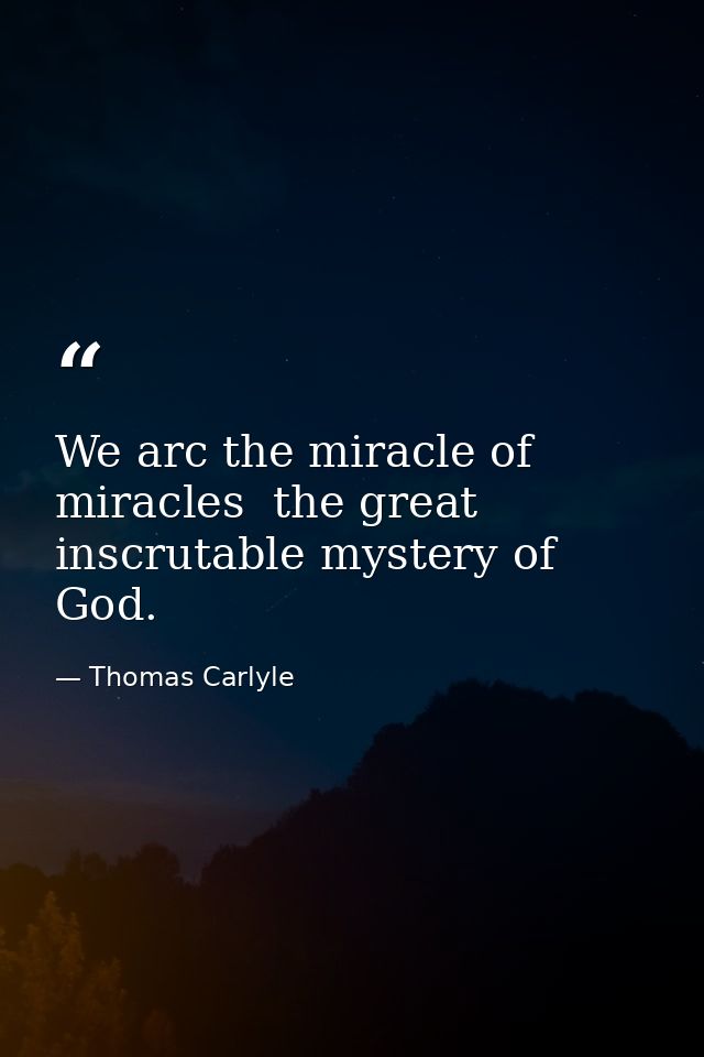 We arc the miracle of miracles  the great inscrutable mystery of God. — Thomas Carlyle