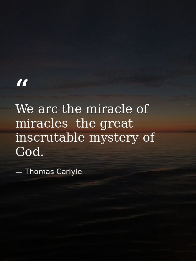 We arc the miracle of miracles  the great inscrutable mystery of God. — Thomas Carlyle