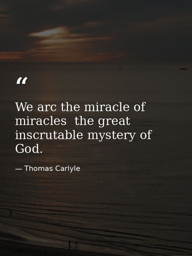 We arc the miracle of miracles  the great inscrutable mystery of God. — Thomas Carlyle