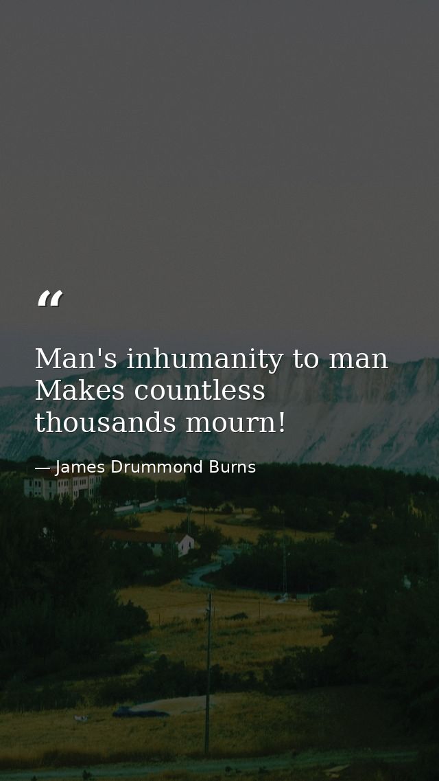 Man's inhumanity to man Makes countless thousands mourn! — James Drummond Burns