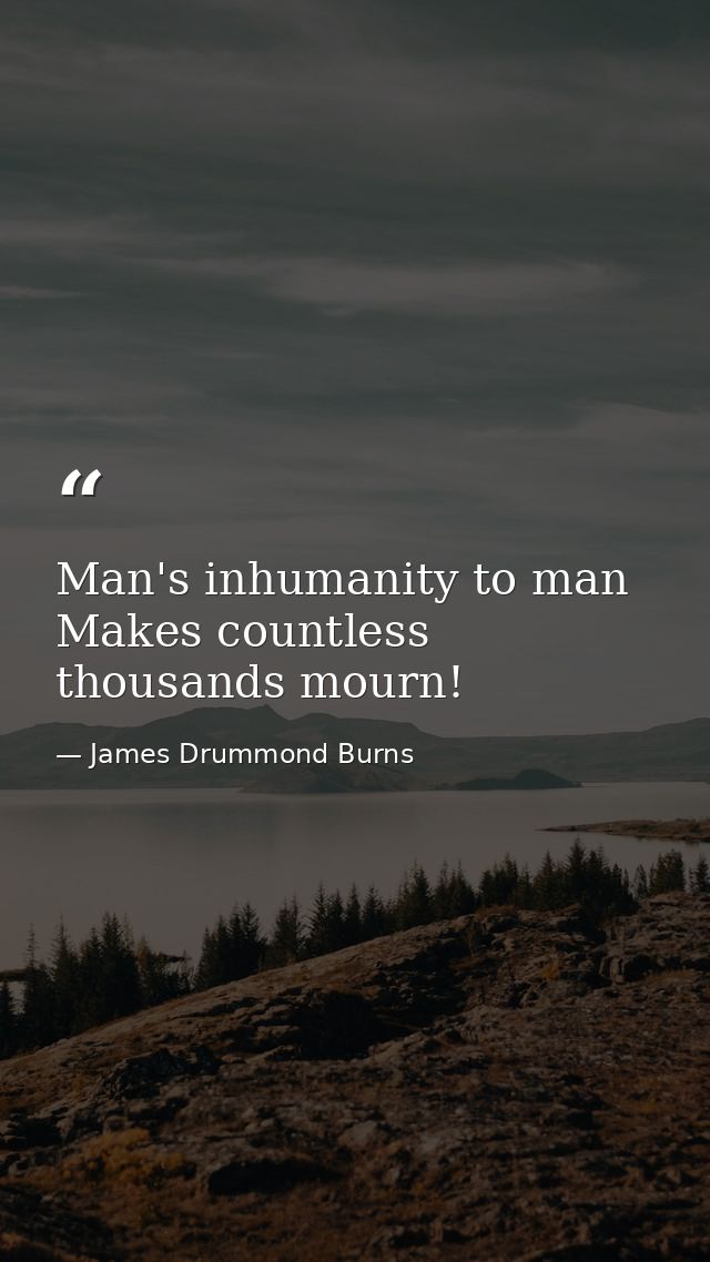 Man's inhumanity to man Makes countless thousands mourn! — James Drummond Burns
