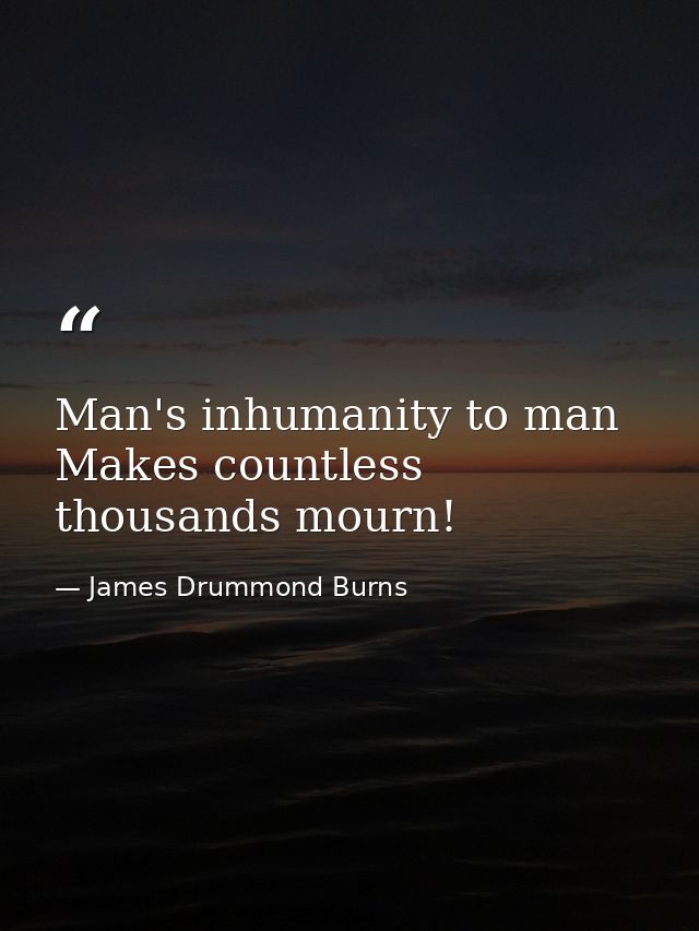 Man's inhumanity to man Makes countless thousands mourn! — James Drummond Burns