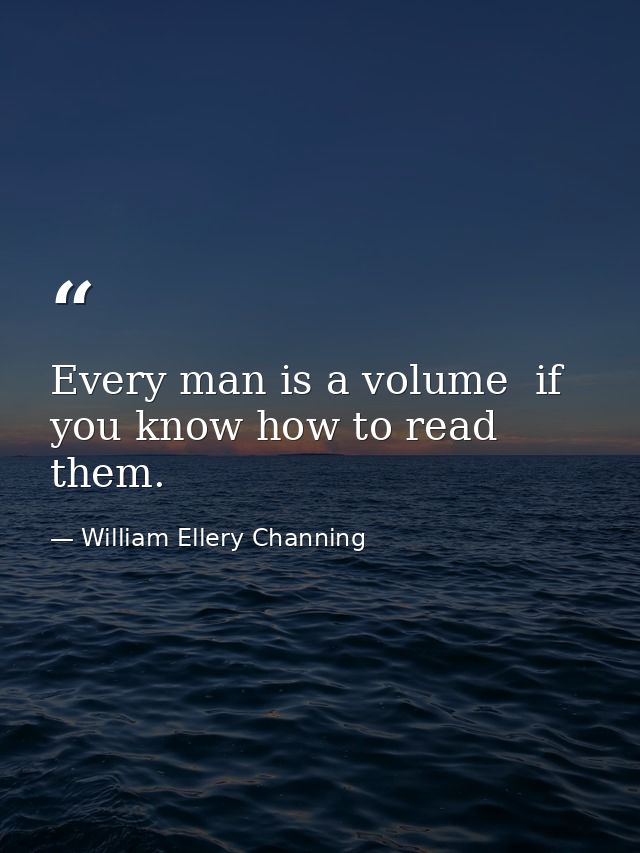 Every man is a volume  if you know how to read them. — William Ellery Channing