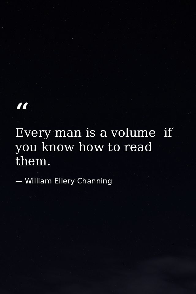 Every man is a volume  if you know how to read them. — William Ellery Channing