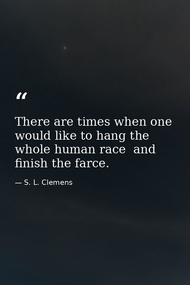 There are times when one would like to hang the whole human race  and finish the farce. — S. L. Clemens