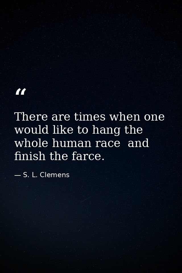 There are times when one would like to hang the whole human race  and finish the farce. — S. L. Clemens