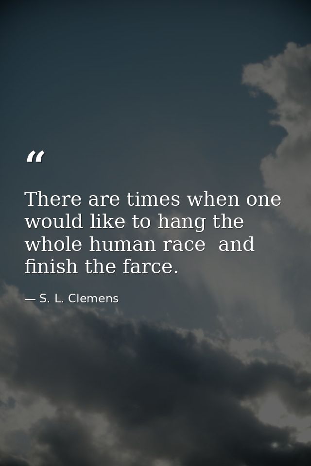 There are times when one would like to hang the whole human race  and finish the farce. — S. L. Clemens