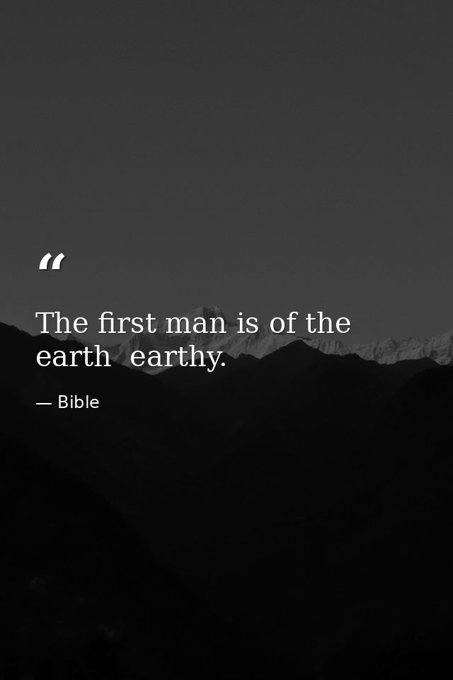 The first man is of the earth  earthy. — Bible
