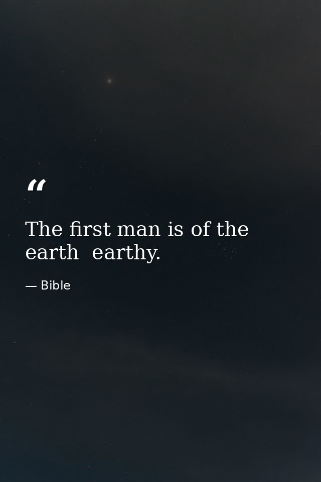 The first man is of the earth  earthy. — Bible