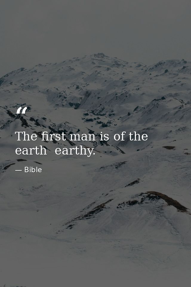 The first man is of the earth  earthy. — Bible