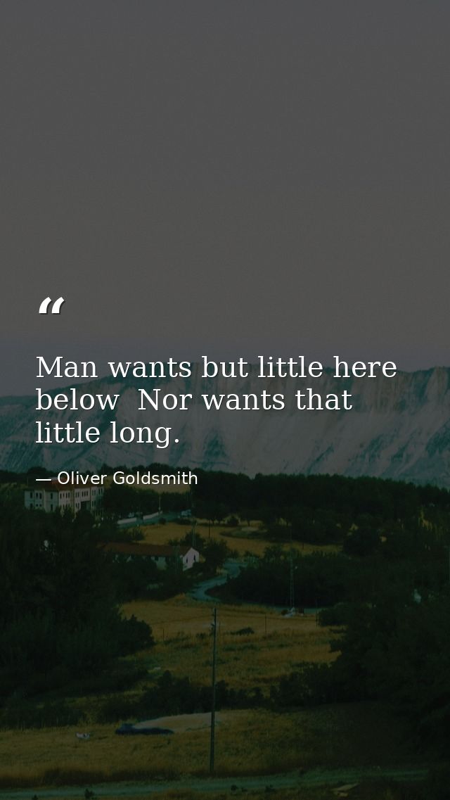 Man wants but little here below  Nor wants that little long. — Oliver Goldsmith