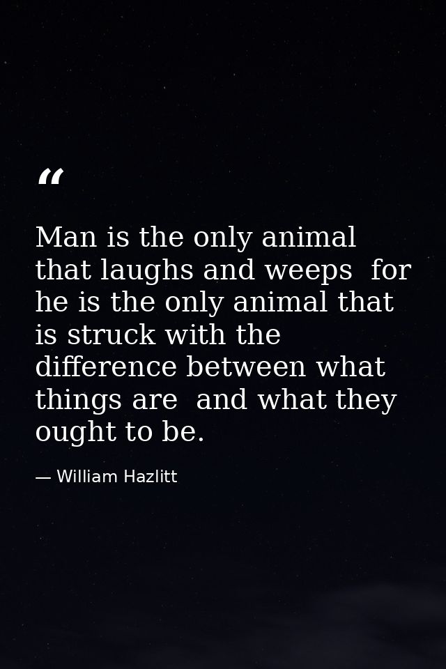 Man is the only animal that laughs and weeps  for he is the only animal that is struck with the difference between what  — William Hazlitt