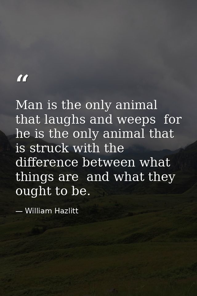 Man is the only animal that laughs and weeps  for he is the only animal that is struck with the difference between what  — William Hazlitt