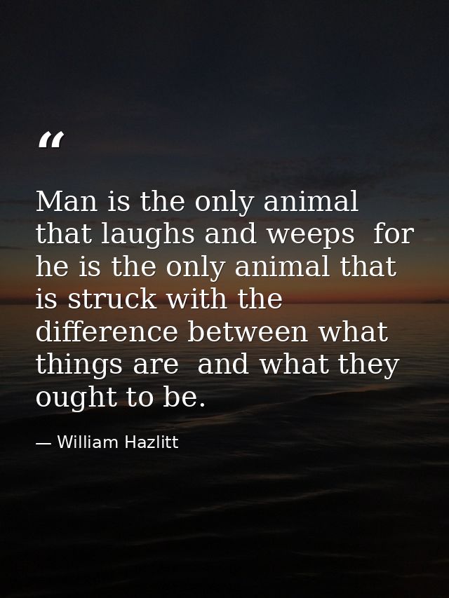 Man is the only animal that laughs and weeps  for he is the only animal that is struck with the difference between what  — William Hazlitt