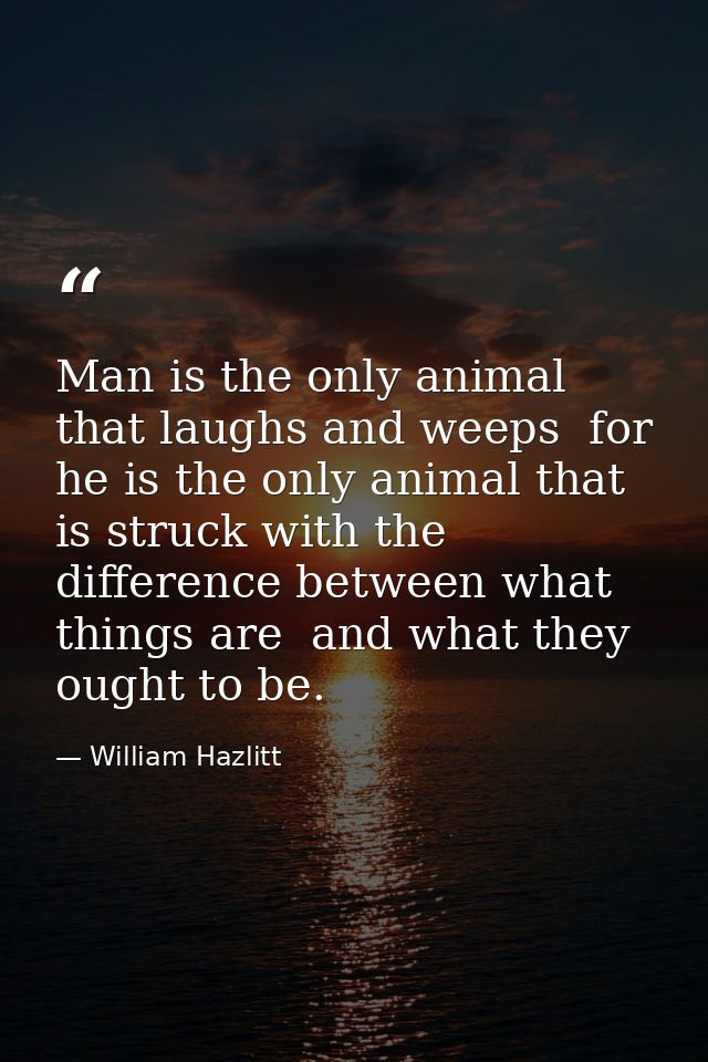 Man is the only animal that laughs and weeps  for he is the only animal that is struck with the difference between what  — William Hazlitt