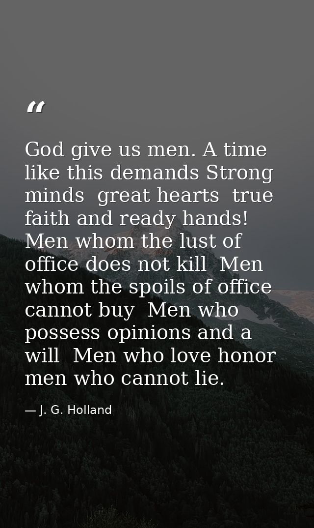 God give us men. A time like this demands Strong minds  great hearts  true faith and ready hands! Men whom the lust of o — J. G. Holland