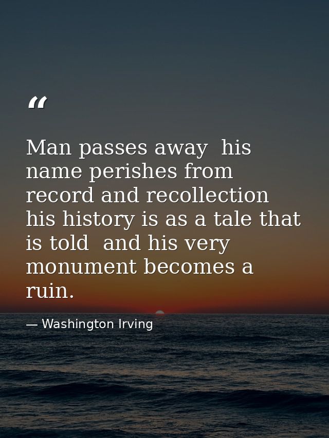 Man passes away  his name perishes from record and recollection  his history is as a tale that is told  and his very mon — Washington Irving