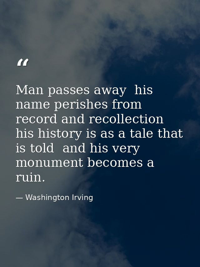 Man passes away  his name perishes from record and recollection  his history is as a tale that is told  and his very mon — Washington Irving