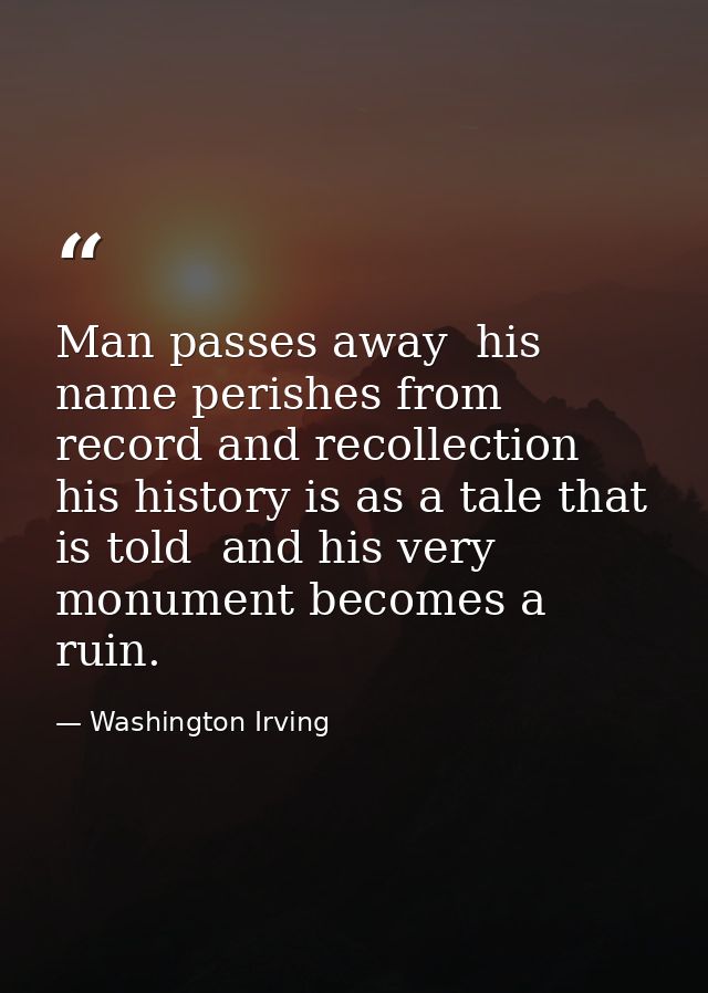 Man passes away  his name perishes from record and recollection  his history is as a tale that is told  and his very mon — Washington Irving