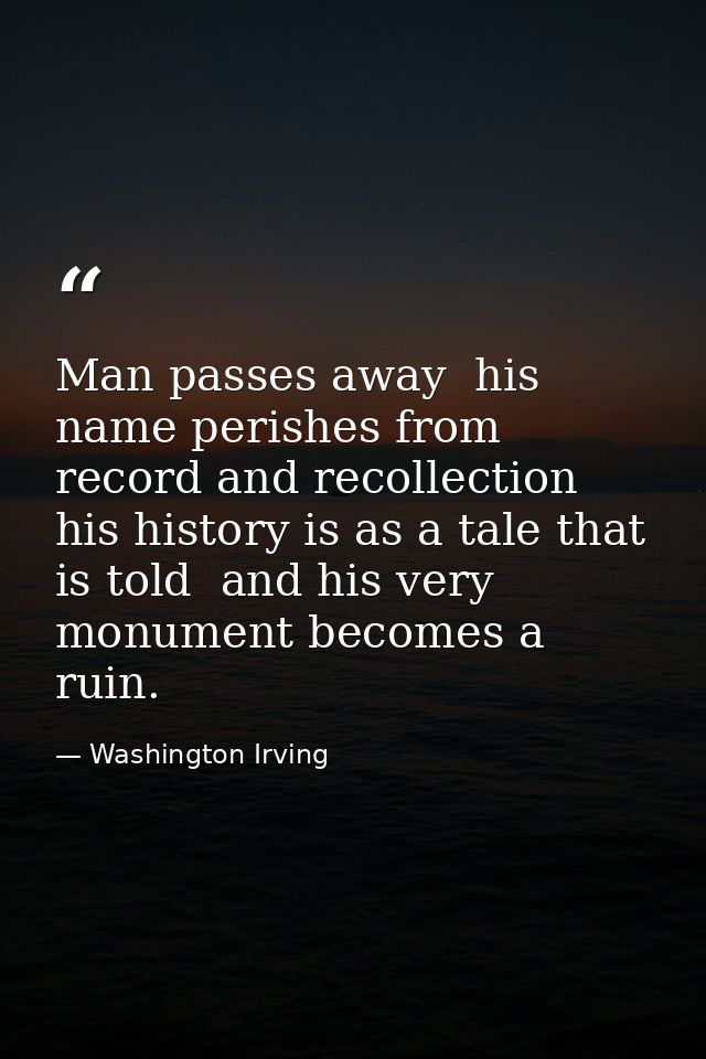 Man passes away  his name perishes from record and recollection  his history is as a tale that is told  and his very mon — Washington Irving