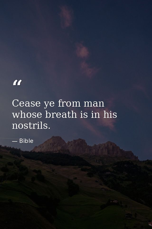 Cease ye from man  whose breath is in his nostrils. — Bible