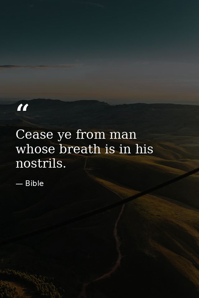Cease ye from man  whose breath is in his nostrils. — Bible