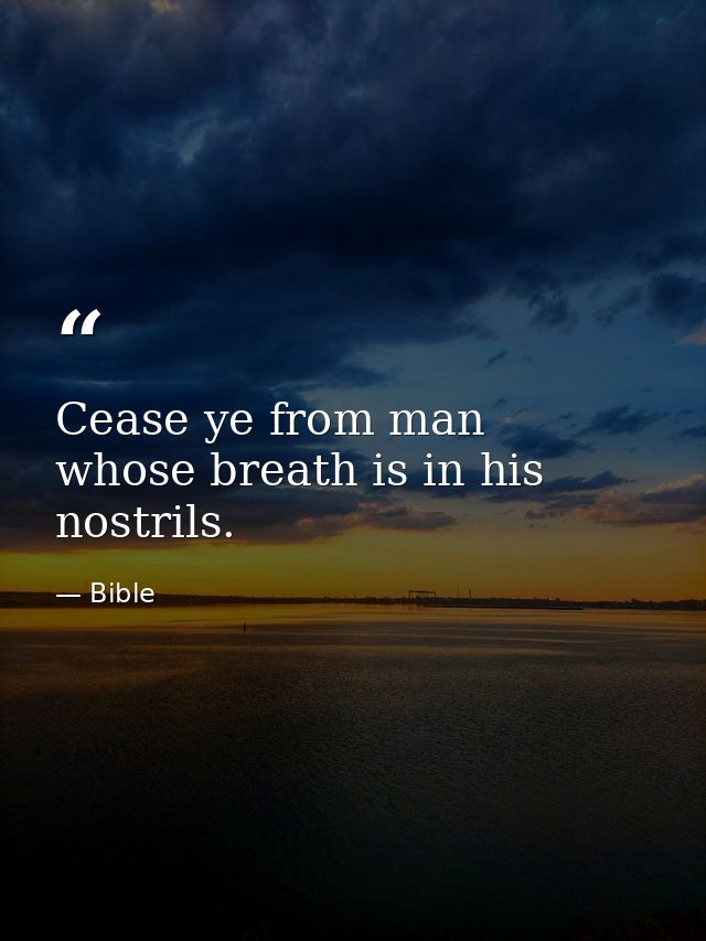 Cease ye from man  whose breath is in his nostrils. — Bible