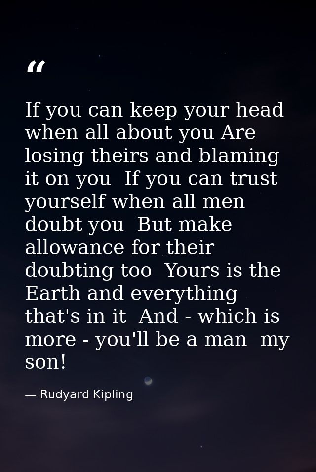 If you can keep your head when all about you Are losing theirs and blaming it on you  If you can trust yourself when all — Rudyard Kipling