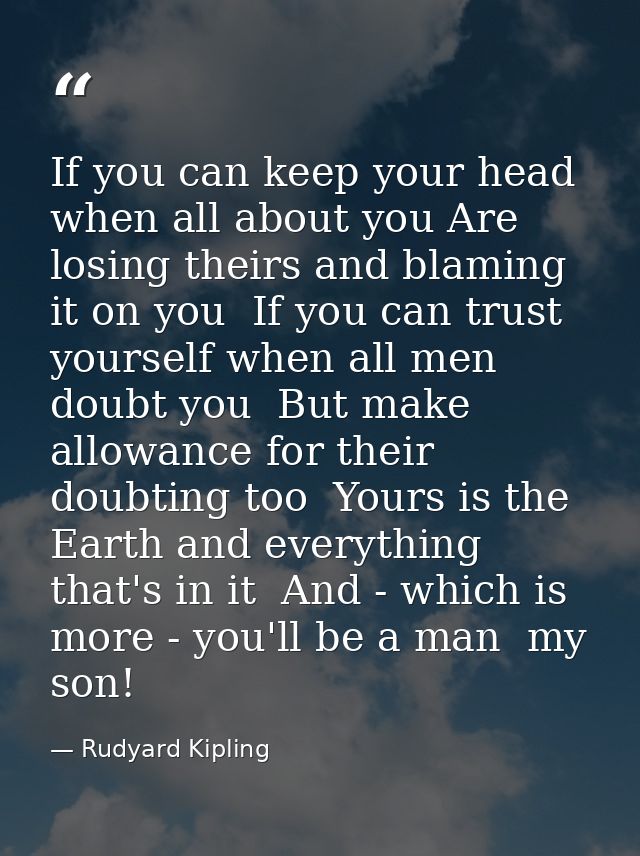 If you can keep your head when all about you Are losing theirs and blaming it on you  If you can trust yourself when all — Rudyard Kipling