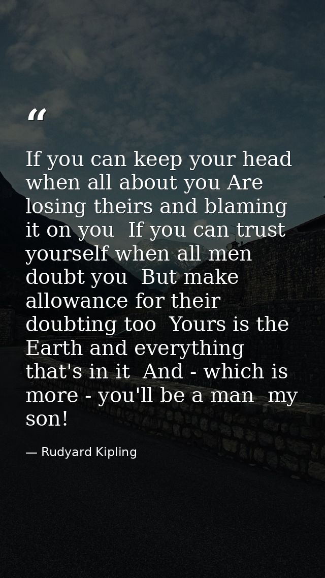 If you can keep your head when all about you Are losing theirs and blaming it on you  If you can trust yourself when all — Rudyard Kipling