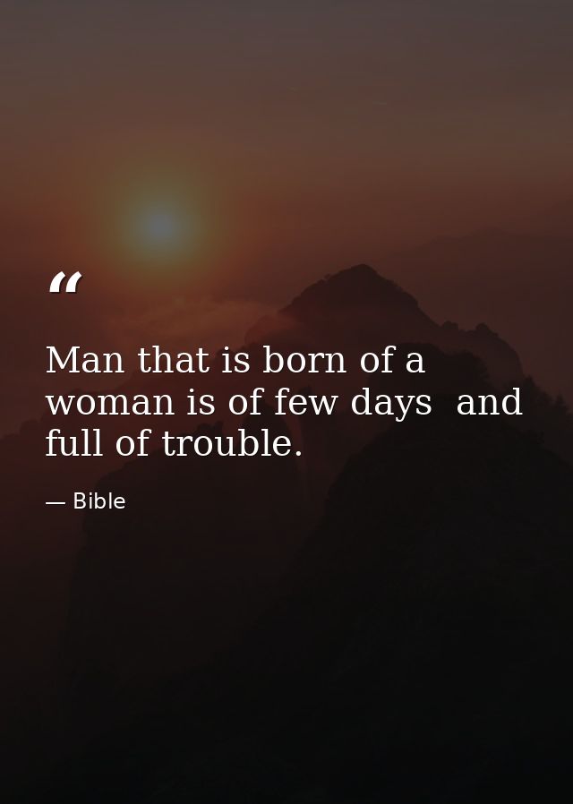 Man that is born of a woman is of few days  and full of trouble. — Bible