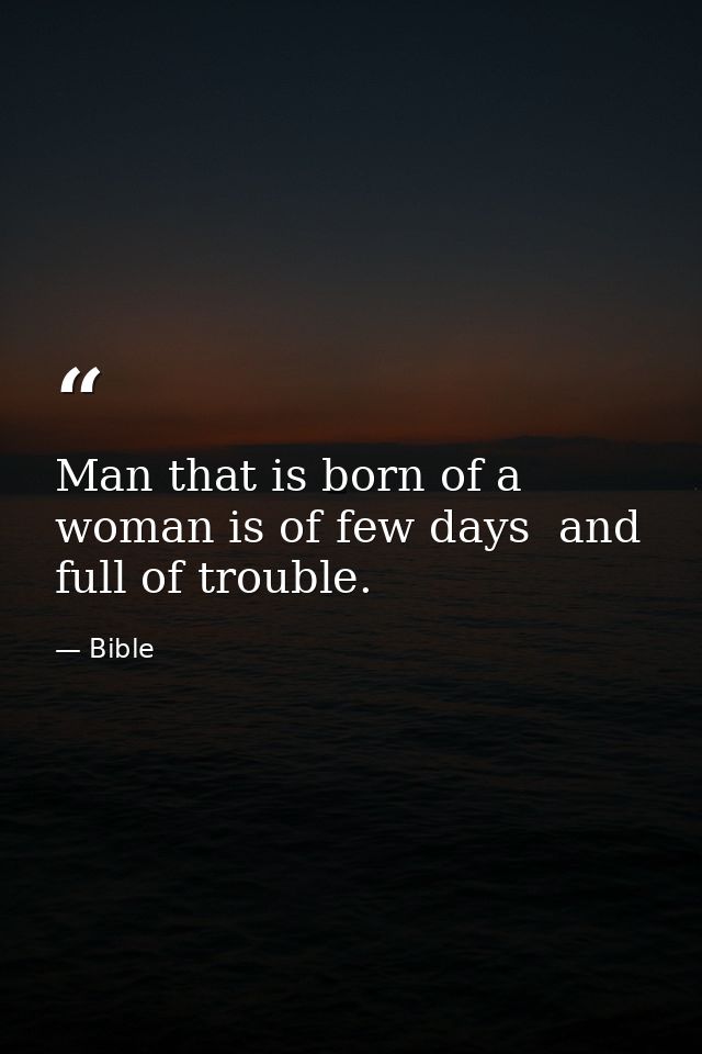 Man that is born of a woman is of few days  and full of trouble. — Bible