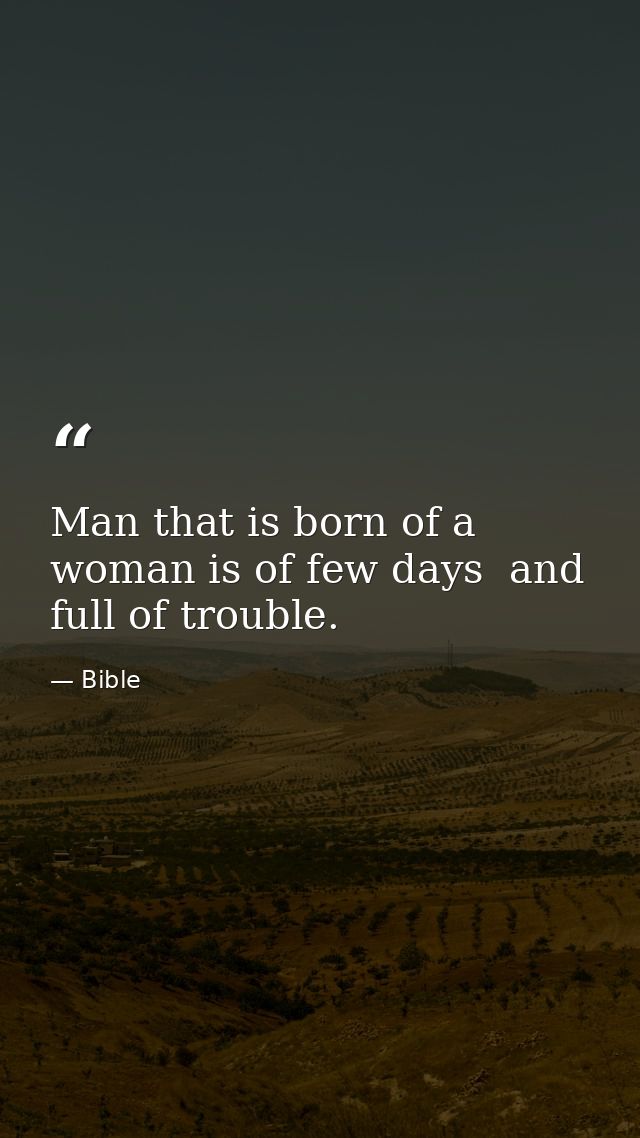 Man that is born of a woman is of few days  and full of trouble. — Bible